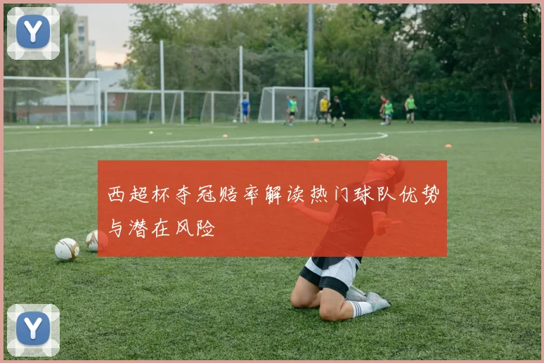 西超杯夺冠赔率解读热门球队优势与潜在风险
