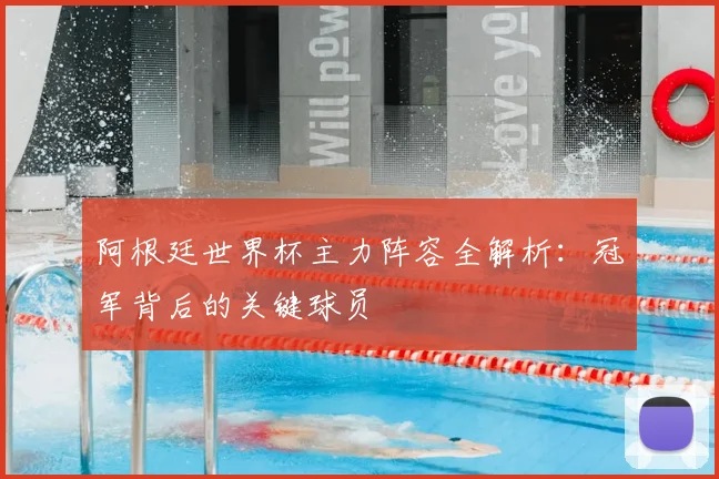 阿根廷世界杯主力阵容全解析：冠军背后的关键球员