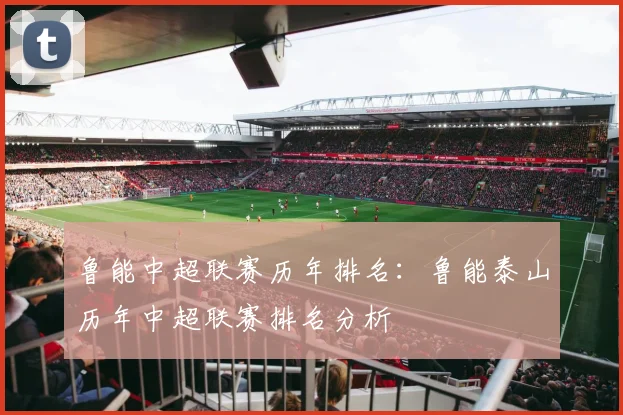 鲁能中超联赛历年排名：鲁能泰山历年中超联赛排名分析