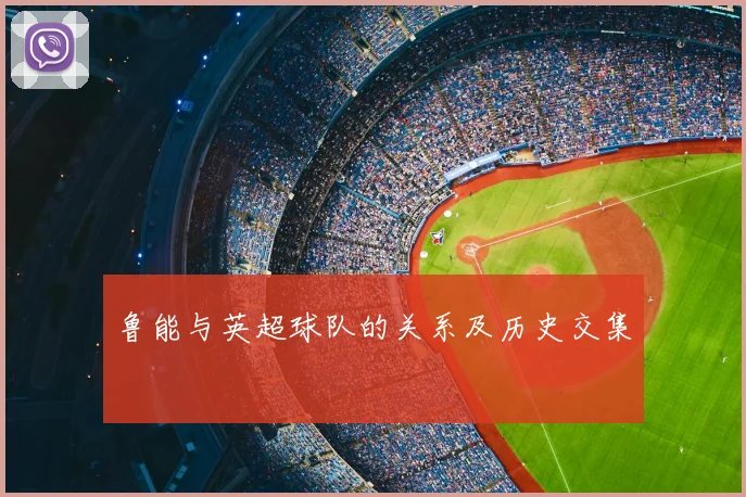 鲁能与英超球队的关系及历史交集